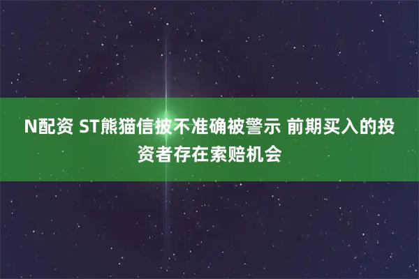 N配资 ST熊猫信披不准确被警示 前期买入的投资者存在索赔机会