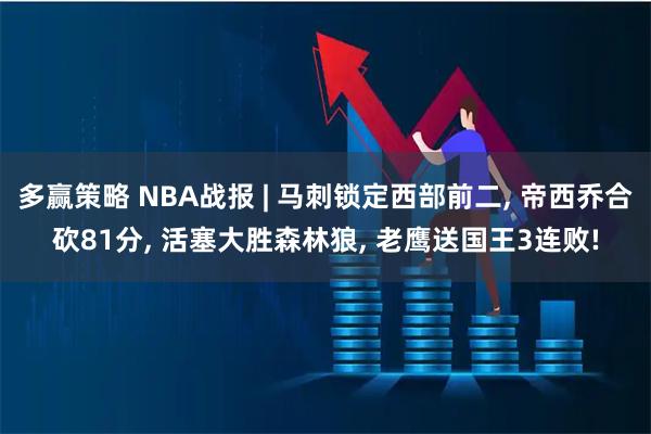 多赢策略 NBA战报 | 马刺锁定西部前二, 帝西乔合砍81分, 活塞大胜森林狼, 老鹰送国王3连败!