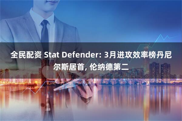 全民配资 Stat Defender: 3月进攻效率榜丹尼尔斯居首, 伦纳德第二