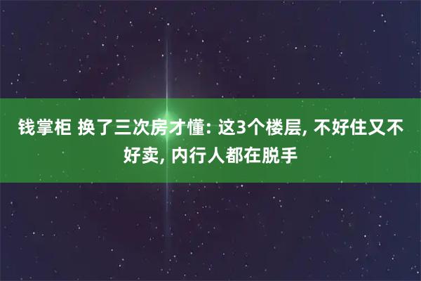 钱掌柜 换了三次房才懂: 这3个楼层, 不好住又不好卖, 内行人都在脱手