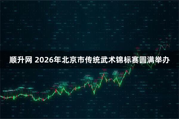 顺升网 2026年北京市传统武术锦标赛圆满举办