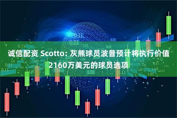诚信配资 Scotto: 灰熊球员波普预计将执行价值2160万美元的球员选项
