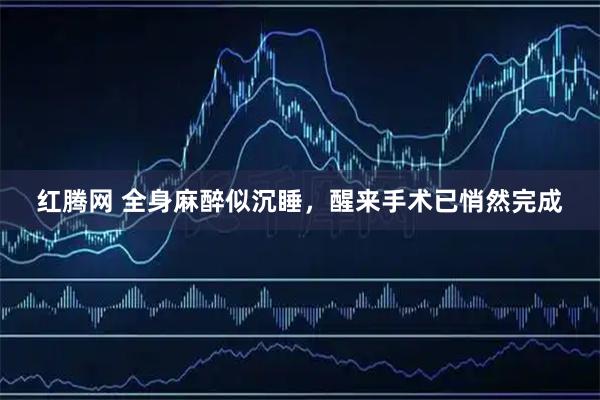 红腾网 全身麻醉似沉睡，醒来手术已悄然完成