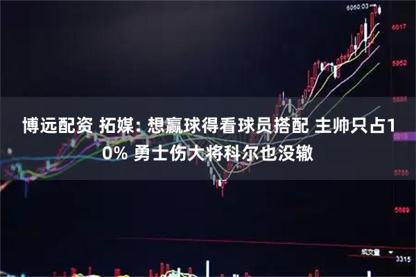 博远配资 拓媒: 想赢球得看球员搭配 主帅只占10% 勇士伤大将科尔也没辙