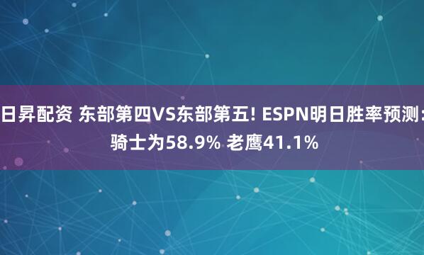 日昇配资 东部第四VS东部第五! ESPN明日胜率预测: 骑士为58.9% 老鹰41.1%