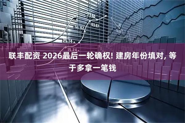 联丰配资 2026最后一轮确权! 建房年份填对, 等于多拿一笔钱