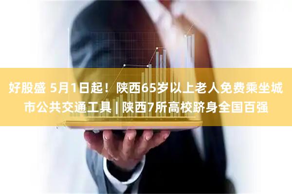 好股盛 5月1日起！陕西65岁以上老人免费乘坐城市公共交通工具 | 陕西7所高校跻身全国百强