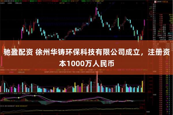 驰盈配资 徐州华铸环保科技有限公司成立，注册资本1000万人民币